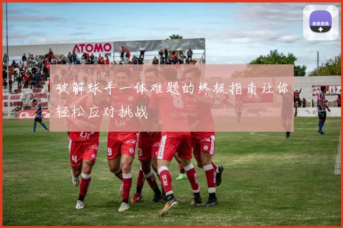 破解球手一体难题的终极指南让你轻松应对挑战