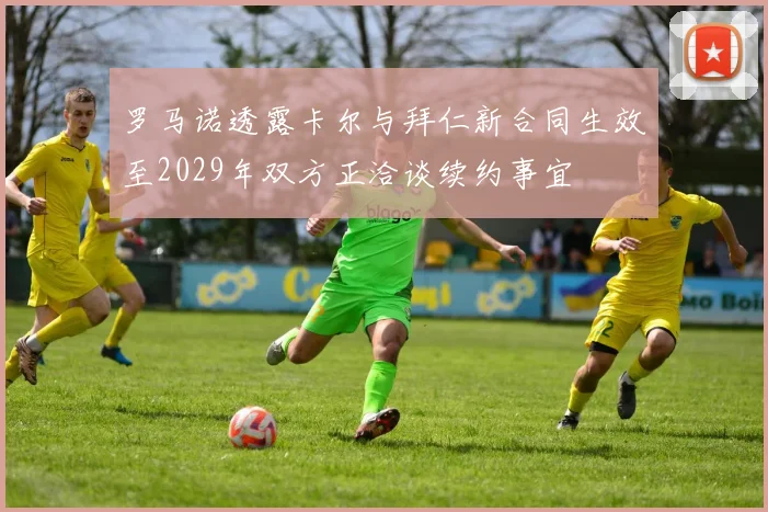罗马诺透露卡尔与拜仁新合同生效至2029年双方正洽谈续约事宜