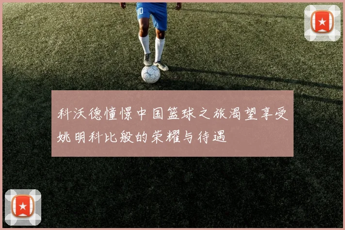 科沃德憧憬中国篮球之旅渴望享受姚明科比般的荣耀与待遇