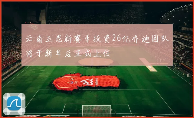 云南玉昆新赛季投资26亿乔迪团队将于新年后正式上任