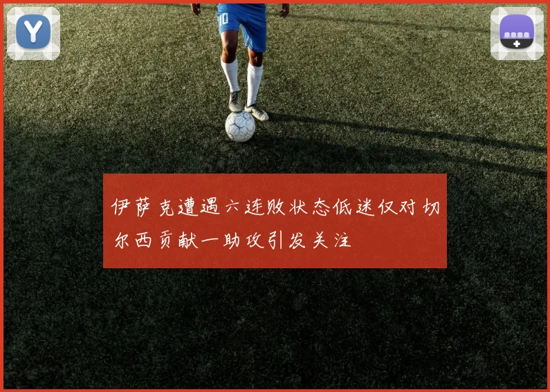 伊萨克遭遇六连败状态低迷仅对切尔西贡献一助攻引发关注