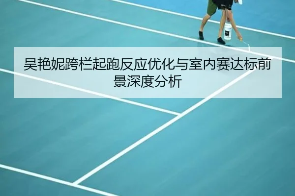 吴艳妮跨栏起跑反应优化与室内赛达标前景深度分析 | 3377Sports